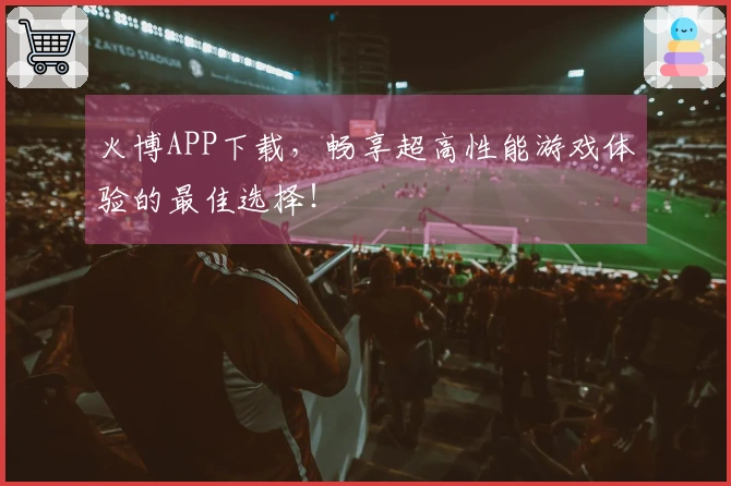 火博APP下载，畅享超高性能游戏体验的最佳选择！
