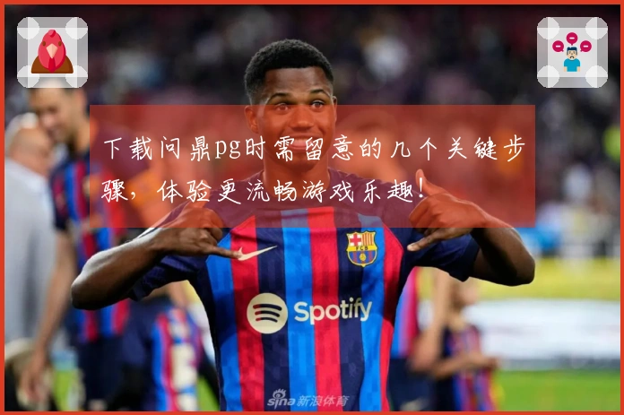 下载问鼎pg时需留意的几个关键步骤，体验更流畅游戏乐趣！