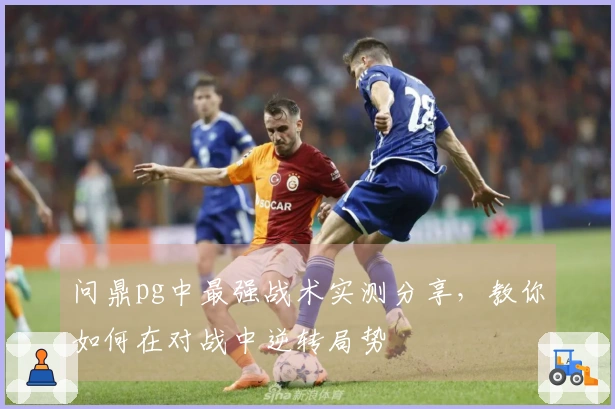 问鼎pg中最强战术实测分享，教你如何在对战中逆转局势