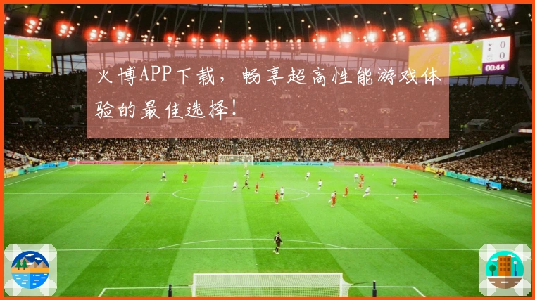 火博APP下载，畅享超高性能游戏体验的最佳选择！