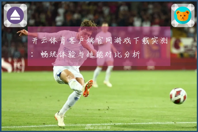 开云体育客户端官网游戏下载实测：畅玩体验与性能对比分析